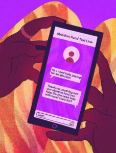 A phone fills the image frame, held by hands that are dark brown, with purple nail polish and a gold ring. The phone screen reads: “Abortion fund text line” with two messages below, “Hi, I need help paying for an abortion,” and the response, “Thanks for reaching out! Our abortion fund can help. Do you need help with travel costs too?”.