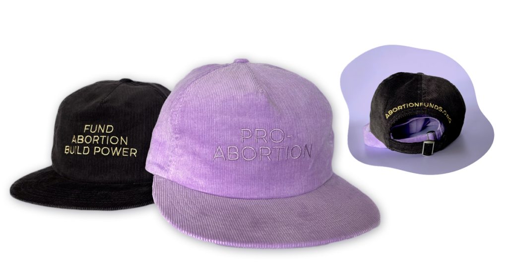 Two corduroy baseball hats are shown from the front and from the back. The first hat, in black, has gold embroidery on the front reading Fund Abortion Build Power. The second hat, in lilac, has lilac embroidery reading Pro Abortion. The two hats are also shown from the back. The black hat is stacked on top of the lilac one, with the black hat displaying abortionfunds.org in gold embroidery.